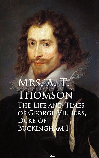 Life and Times of George Villiers, The Duke of Buckingham, A.T. Thomson