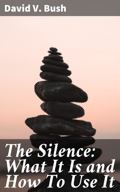 The Silence: What It Is and How To Use It, David V.Bush