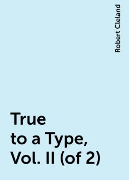 True to a Type, Vol. II (of 2), Robert Cleland
