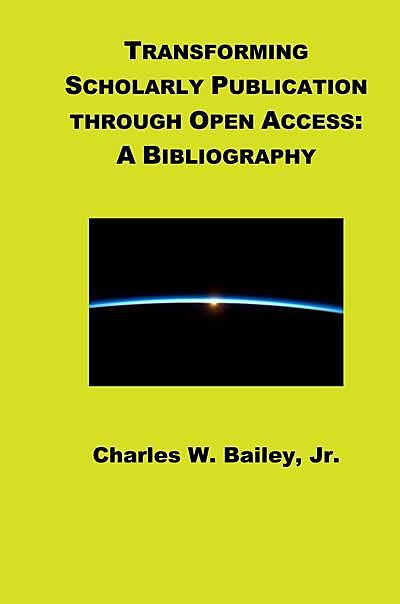 Transforming Scholarly Publishing Through Open Access: A Bibliography, J.R., Charles Bailey
