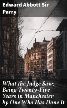 What the Judge Saw: Being Twenty-Five Years in Manchester by One Who Has Done It, Edward Abbott Sir Parry