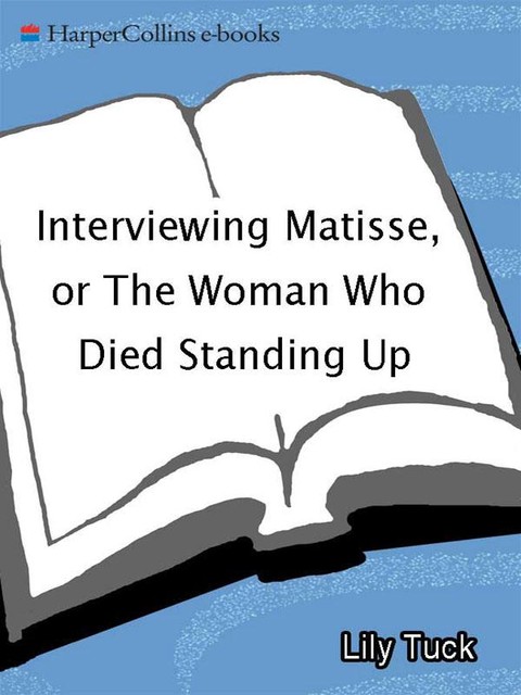 Interviewing Matisse, or The Woman Who Died Standing Up, Lily Tuck