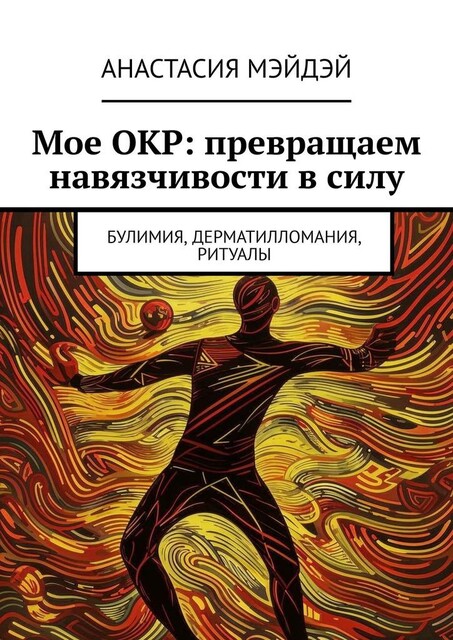 Мое ОКР: превращаем навязчивости в силу. Булимия, дерматилломания, ритуалы, Анастасия Мэйдэй