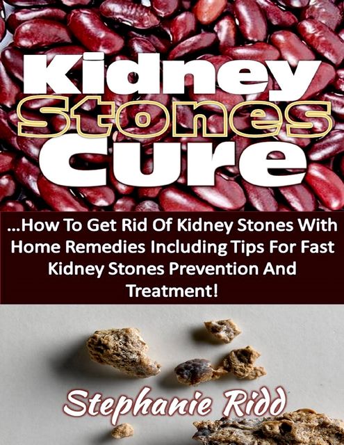 Kidney Stones Cure: How to Get Rid of Kidney Stones With Home Remedies Including the Tips for Kidney Stones Prevention and Treatment!, Stephanie Ridd