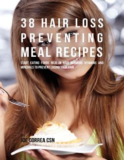 38 Hair Loss Preventing Meal Recipes : Start Eating Foods Rich In Hair Growing Vitamins and Minerals to Prevent Losing Your Hair, Joe Correa