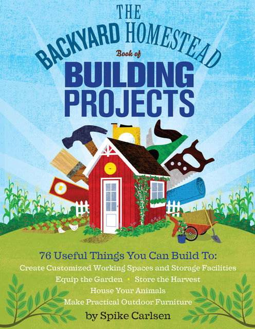 The Backyard Homestead Book of Building Projects, Spike Carlsen
