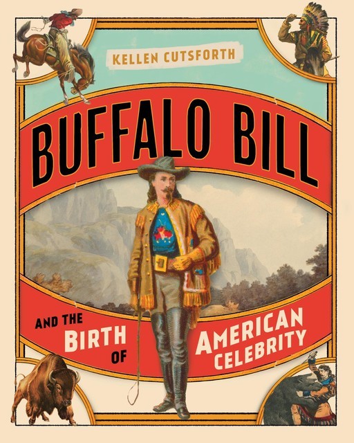 Buffalo Bill and the Birth of American Celebrity, Kellen Cutsforth