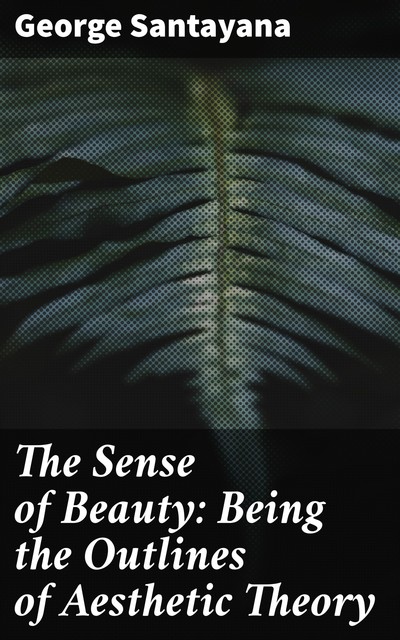 The Sense of Beauty: Being the Outlines of Aesthetic Theory, George Santayana