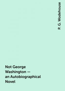 Not George Washington — an Autobiographical Novel, P. G. Wodehouse