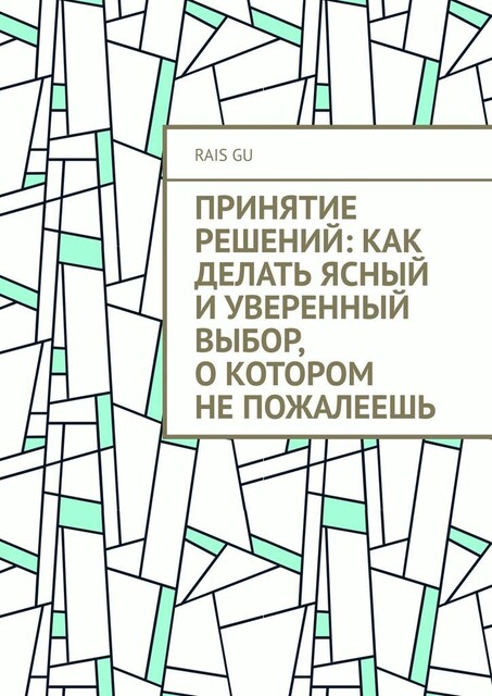 Принятие решений: Как делать ясный и уверенный выбор, о котором не пожалеешь, Rais Gu
