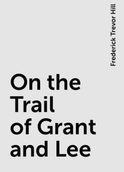 On the Trail of Grant and Lee, Frederick Trevor Hill
