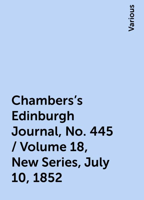 Chambers's Edinburgh Journal, No. 445 / Volume 18, New Series, July 10, 1852, Various