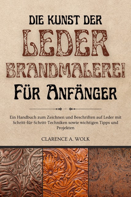 Die Kunst der Lederbrandmalerei für Anfänger, Clarence A. Wolk