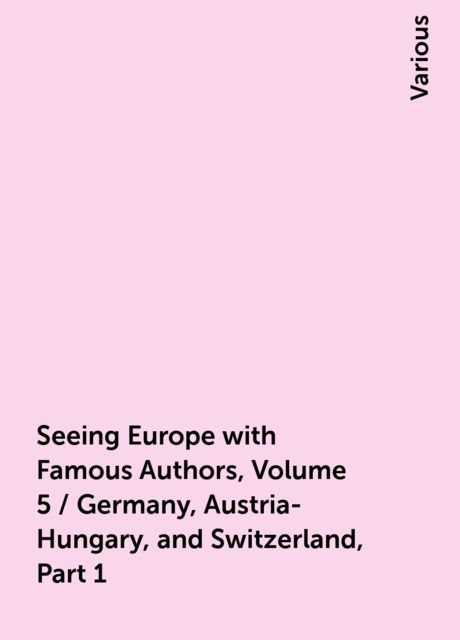 Seeing Europe with Famous Authors, Volume 5 / Germany, Austria-Hungary, and Switzerland, Part 1, Various