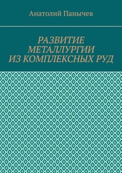 Развитие металлургии из комплексных руд. История металлургии, Анатолий Панычев