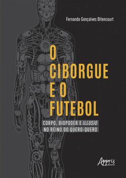 O Ciborgue e o Futebol: Corpo, Biopoder e Illusio no Reino do Quero-Quero, Fernando Gonçalves Bitencourt