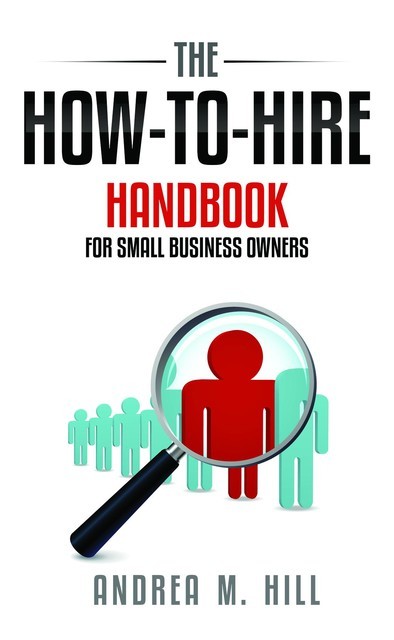 How-To-Hire Handbook for Small Business Owners, Andrea M.Hill