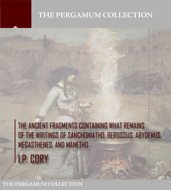 The Ancient Fragments Containing What Remains of the Writings of Sanchoniatho, Berossus, Abydenus, Megasthenes, and Manetho, I.P. Cory