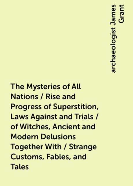 The Mysteries of All Nations / Rise and Progress of Superstition, Laws Against and Trials / of Witches, Ancient and Modern Delusions Together With / Strange Customs, Fables, and Tales, archaeologist James Grant