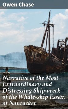 Narrative of the Most Extraordinary and Distressing Shipwreck of the Whale-ship Essex, of Nantucket, Owen Chase