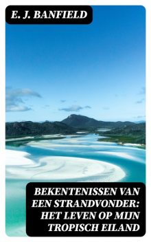 Bekentenissen van een strandvonder: Het leven op mijn tropisch eiland, E.J. Banfield