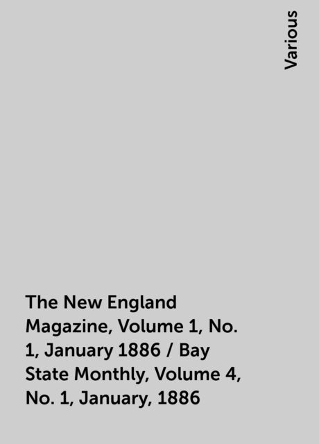 The New England Magazine, Volume 1, No. 1, January 1886 / Bay State Monthly, Volume 4, No. 1, January, 1886, Various