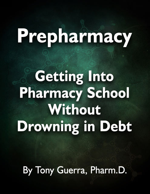Prepharmacy: Getting Into Pharmacy School Without Drowning in Debt, Tony Guerra