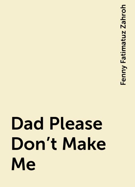 Dad Please Don’t Make Me, Fenny Fatimatuz Zahroh
