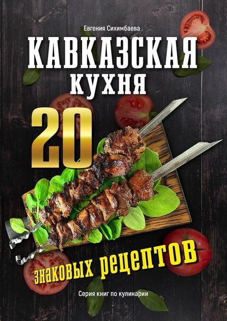 Кавказская кухня: 20 знаковых рецептов, Евгения Сихимбаева