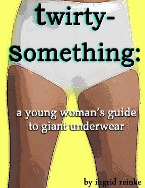 Twirty-Something: A Young Woman's Guide to Giant Underwear, Ingrid Reinke