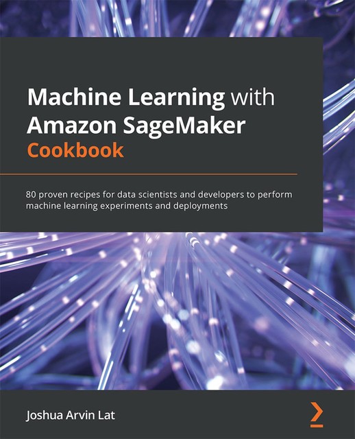 Machine Learning with Amazon SageMaker Cookbook, Joshua Arvin Lat
