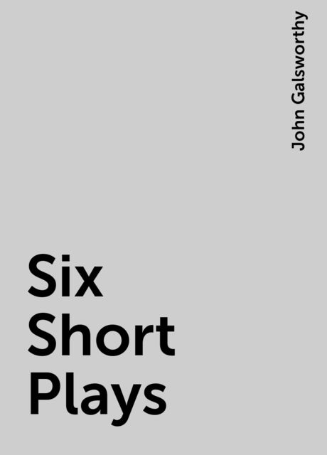 Six Short Plays, John Galsworthy