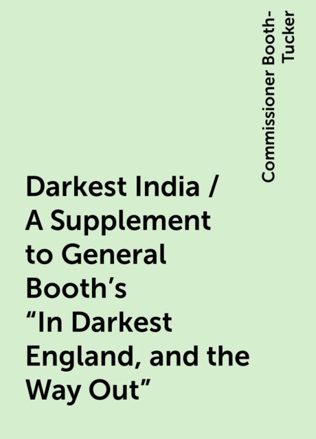 Darkest India / A Supplement to General Booth's "In Darkest England, and the Way Out", Commissioner Booth-Tucker