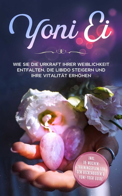 Yoni Ei: Wie Sie die Urkraft Ihrer Weiblichkeit entfalten, die Libido steigern und Ihre Vitalität erhöhen – inkl. 10-Wochen-Trainingsplan für den Beckenboden und Yoni-Yoga Guide, Nina Grapengeter