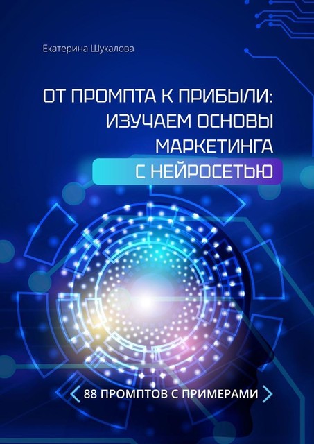 От промта к прибыли: Изучаем основы маркетинга с нейросетью. 88 промтов с примерами, Екатерина Шукалова