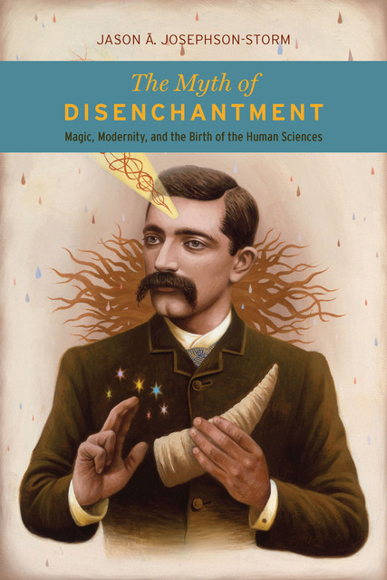 The Myth of Disenchantment, Jason A. Josephson-Storm