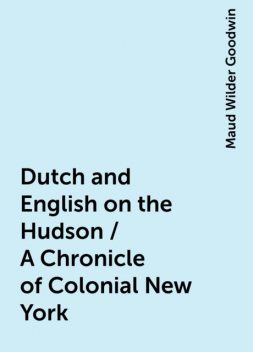 Dutch and English on the Hudson / A Chronicle of Colonial New York, Maud Wilder Goodwin