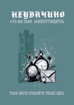 Неудачино. Это моя земля. Киберпутеводитель, Сергей Морозов, Юрий Яковлев, Светлана Ефимова, Галина Кузнецова, Елена Николаева, Але, Мария Иванова, Юлия Смирнова, Дарья Назарова, Данила Резцов, Антон Видяев, Елена Вербина, Кристина Фрай, Лидия Шевченко, Михаил Клюев, Николай Клименко, Тамара Мертенс