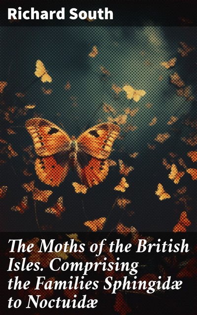 The Moths of the British Isles, First Series Comprising the Families Sphingidæ to Noctuidæ, Richard South
