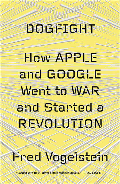 Dogfight: How Apple and Google Went to War and Started a Revolution, Vogelstein Fred