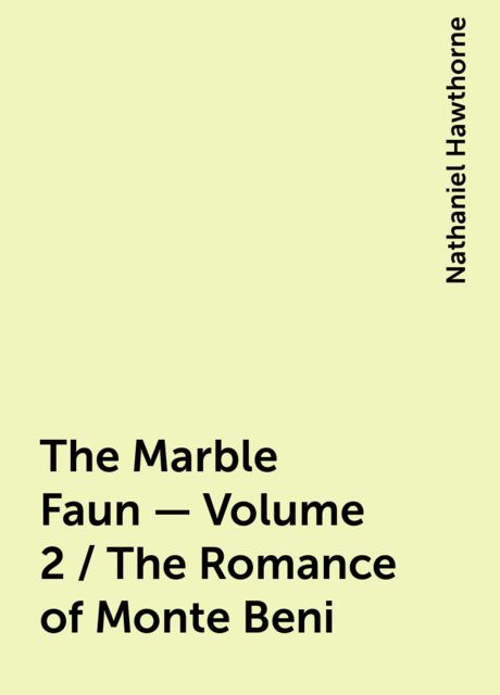 The Marble Faun - Volume 2 / The Romance of Monte Beni, Nathaniel Hawthorne