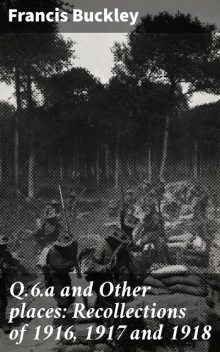 Q.6.a and Other places: Recollections of 1916, 1917 and 1918, Francis Buckley