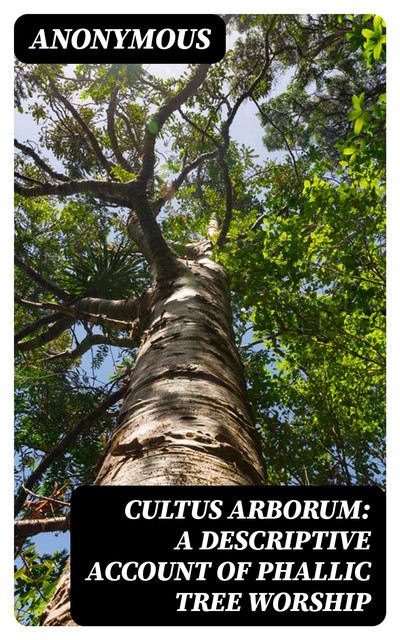 Cultus Arborum: A Descriptive Account of Phallic Tree Worship, 