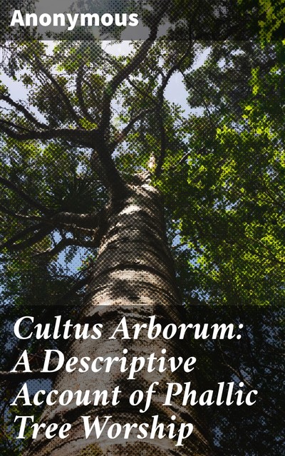 Cultus Arborum: A Descriptive Account of Phallic Tree Worship, 