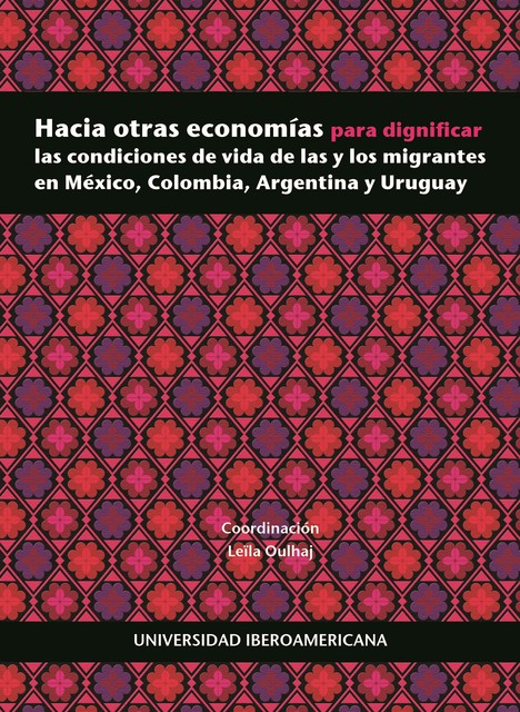 Hacia otras economías para dignificar las condiciones de vida de las y los migrantes en México, Colombia, Argentina y Uruguay, Coord., Leïla Oulhaj