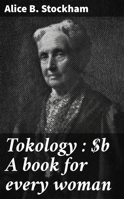 Tokology : A book for every woman, ALICE B. STOCKHAM