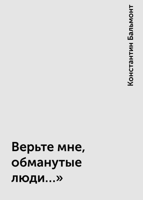 Верьте мне, обманутые люди…», Константин Бальмонт