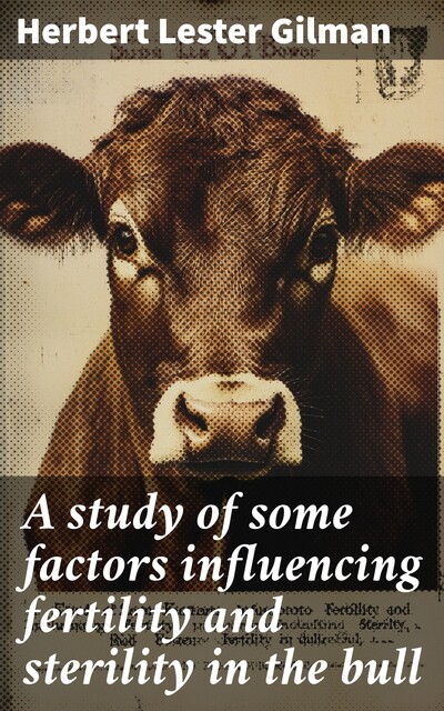 A study of some factors influencing fertility and sterility in the bull, Herbert Lester Gilman
