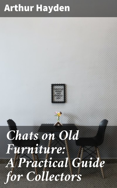 Chats on Old Furniture: A Practical Guide for Collectors, Arthur Hayden