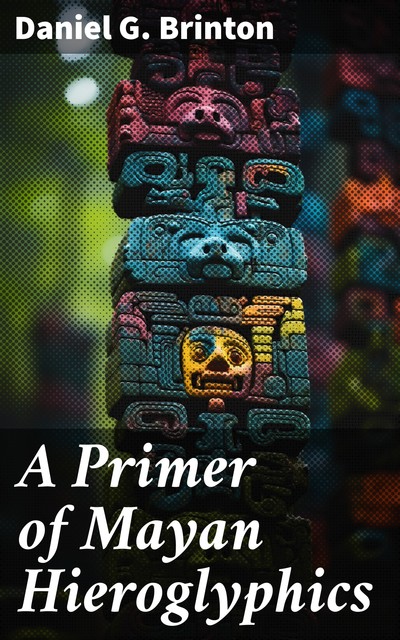 A Primer of Mayan Hieroglyphics, Daniel G.Brinton